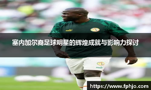 塞内加尔裔足球明星的辉煌成就与影响力探讨