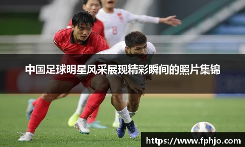 中国足球明星风采展现精彩瞬间的照片集锦