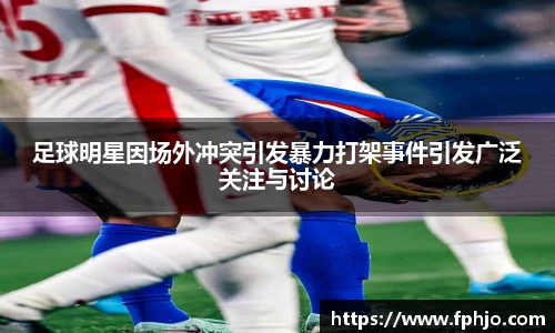 足球明星因场外冲突引发暴力打架事件引发广泛关注与讨论