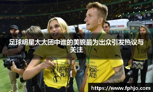 足球明星太太团中谁的美貌最为出众引发热议与关注